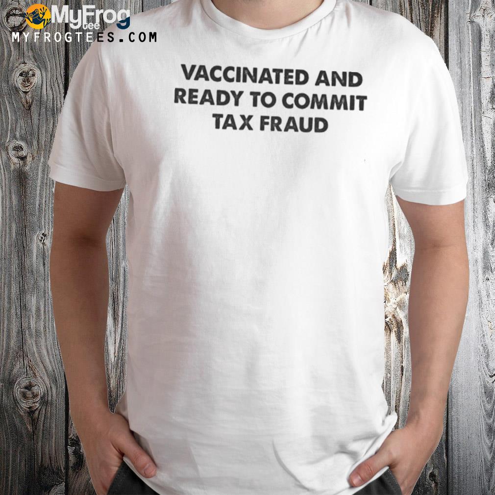 Funny Vaccinated And Ready To Commit Tax Fraud Shirt, hoodie, sweater, long  sleeve and tank top