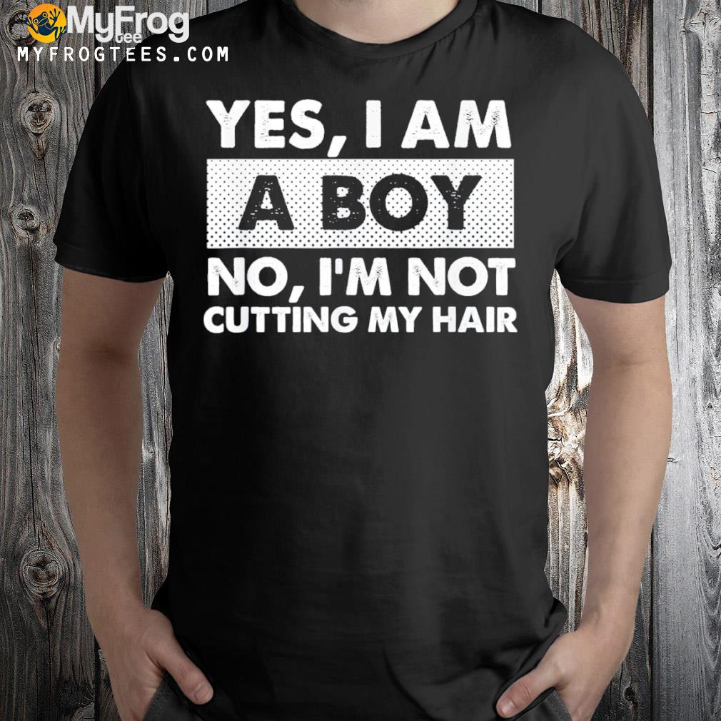 Yes I am a boy no I'm not cutting my hair long hair shirt, hoodie, sweater,  long sleeve and tank top