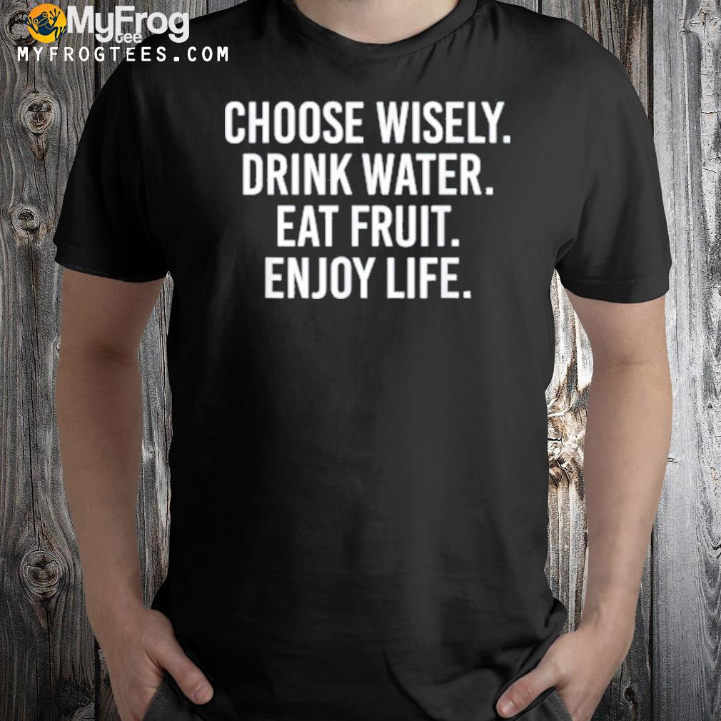 Choose wisely drink water eat fruit enjoy life shirt