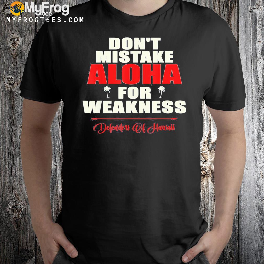 Don't mistake aloha for weakness defenders of hawaiI shirt