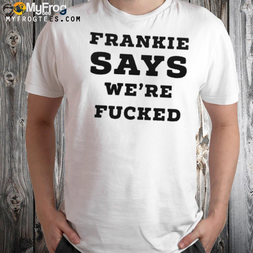 Frankie says we're fucked shirt