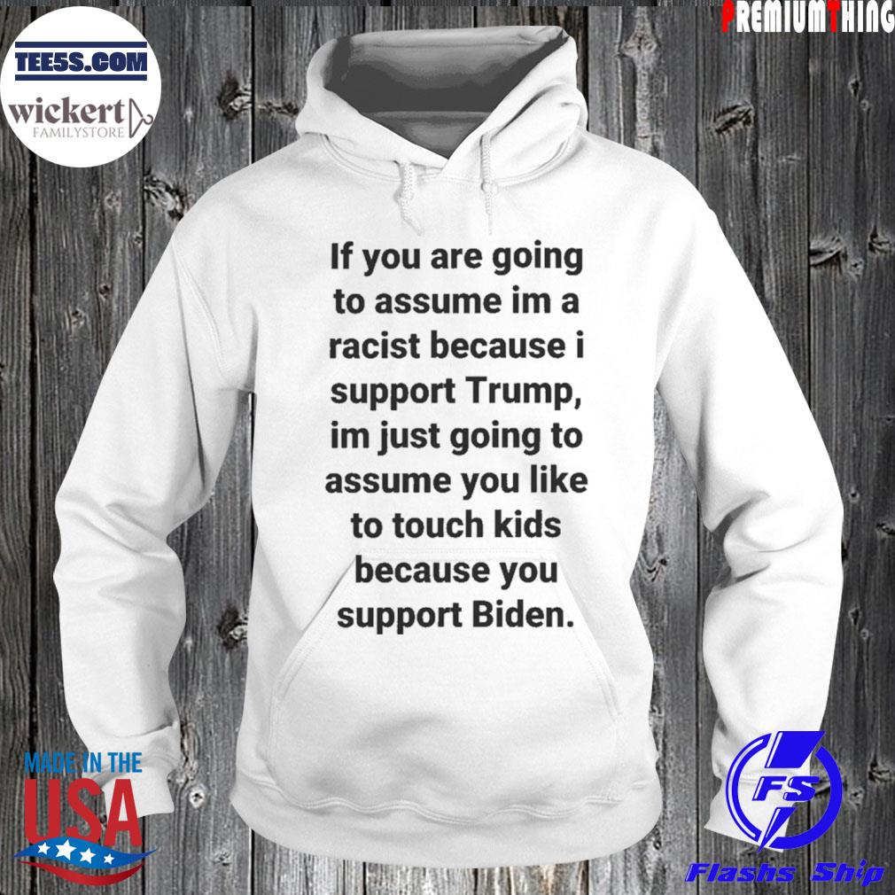 If You Are Going To Assume Im A Racist Because I Support Trump Im Just Going To Assume You Like To Touch Kids Because You Support Biden Shirt Hoodie