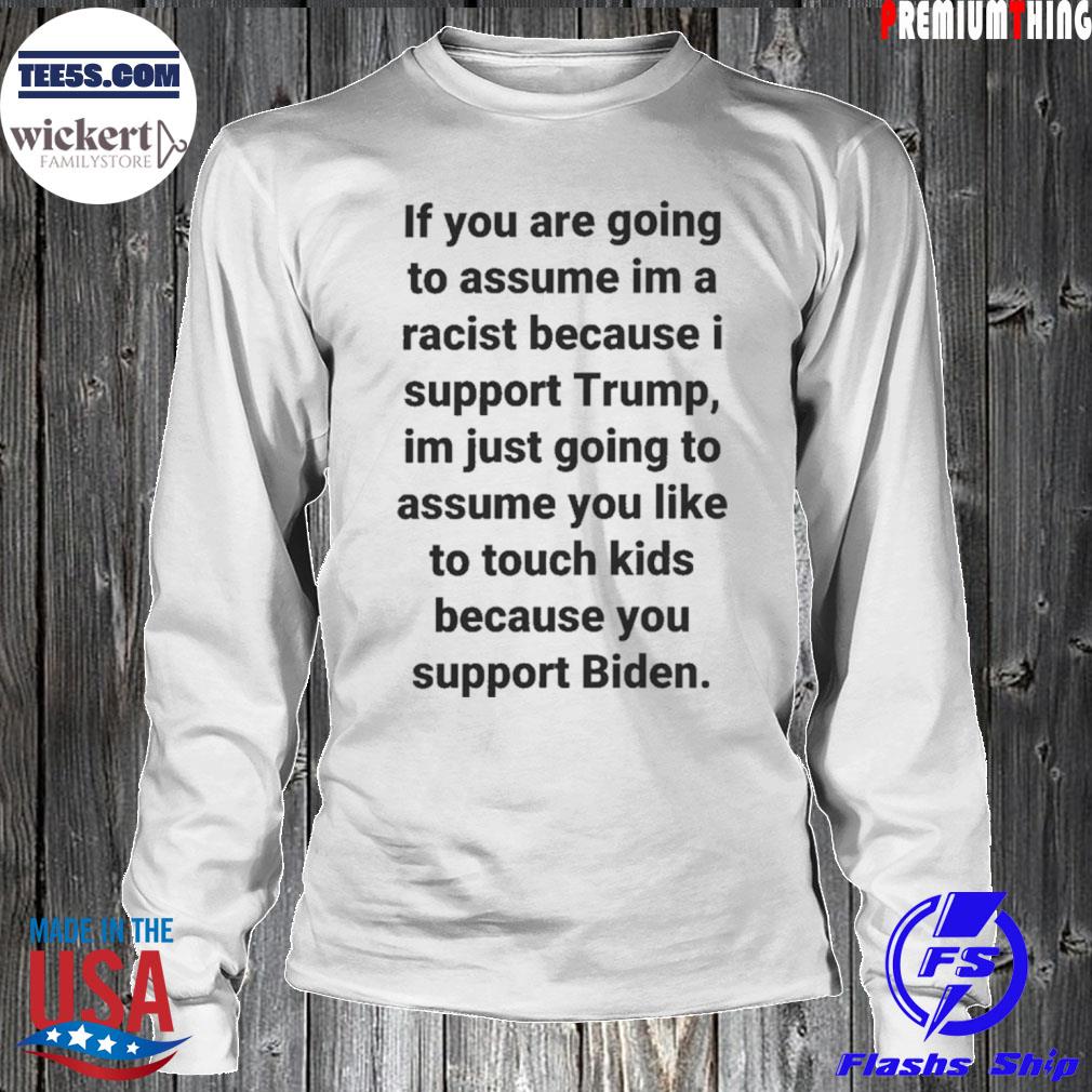 If You Are Going To Assume Im A Racist Because I Support Trump Im Just Going To Assume You Like To Touch Kids Because You Support Biden Shirt LongSleeve