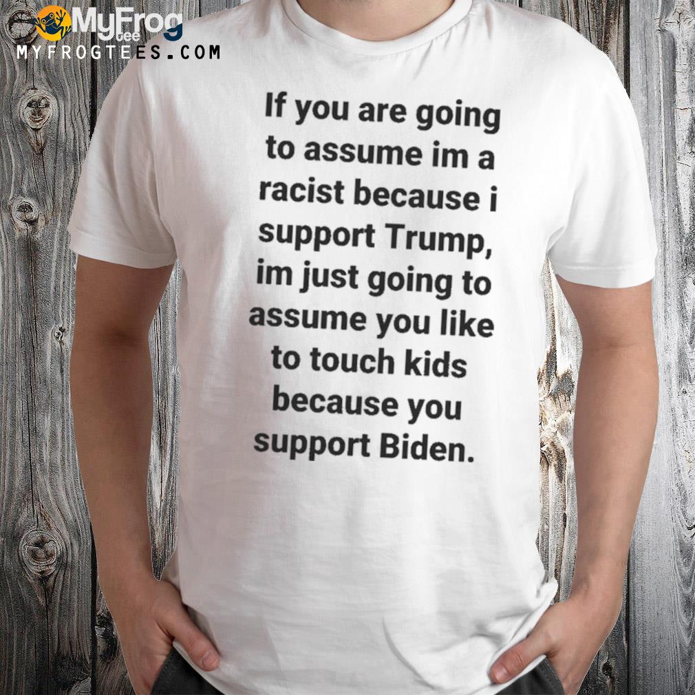 If You Are Going To Assume Im A Racist Because I Support Trump Im Just Going To Assume You Like To Touch Kids Because You Support Biden Shirt