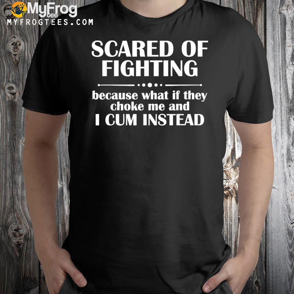 Scared of fighting because what if they choke shirt