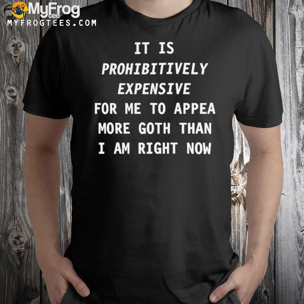 2022 It is prohibitively expensive for me to appear more goth than I am right now shirt