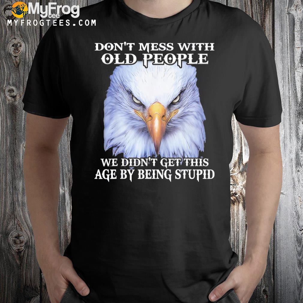 Eagle Don’t Mess With Old People We Didn’t Get This Age By Tee Shirt