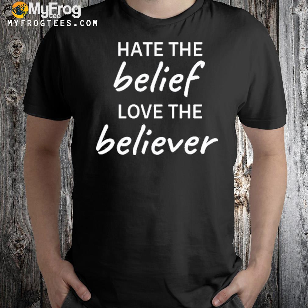 Hate The Belief Love The Believer Shirt
