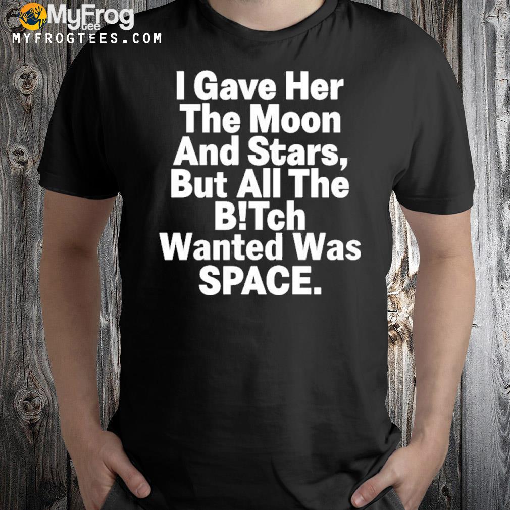 I gave her the moon and stars but all the bitch wanted was space 2022 shirt