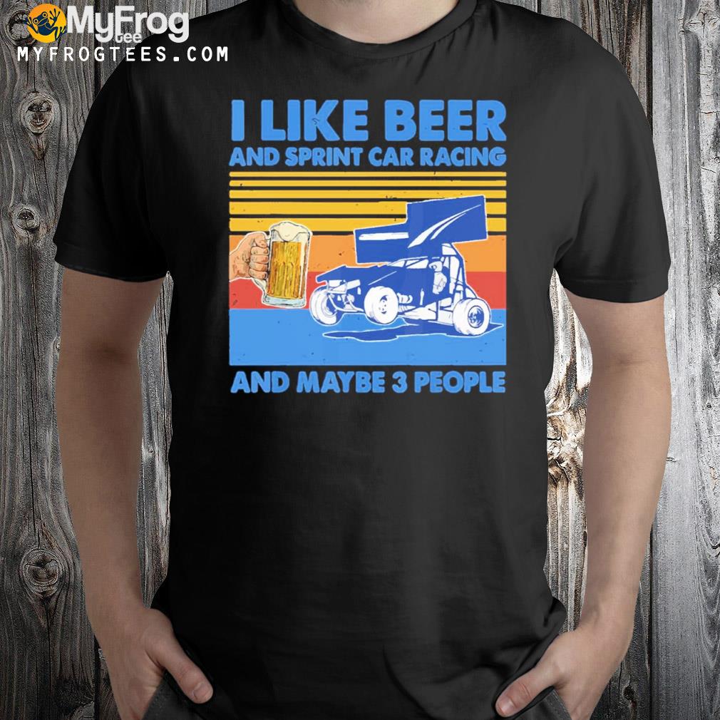 I like beer and sprint car racing and maybe 3 people shirt