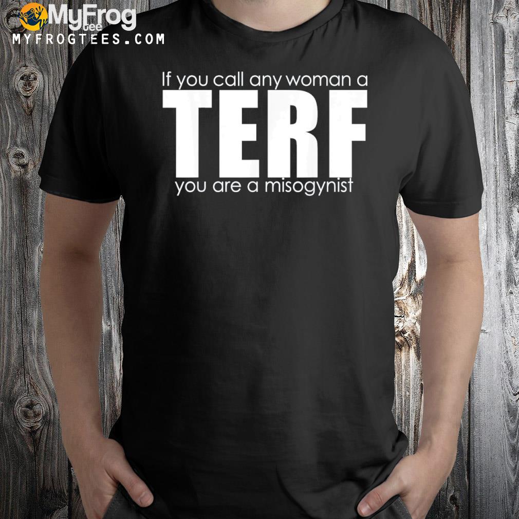 If You Call Any Woman A Terf You Are A Misogynist T-Shirt