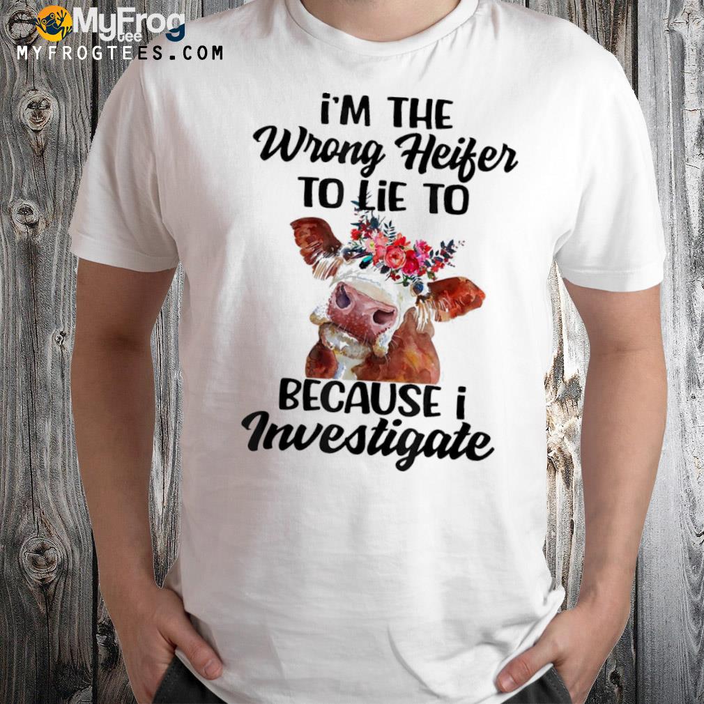 I'm the wrong heifer to lie to because I investigate shirt