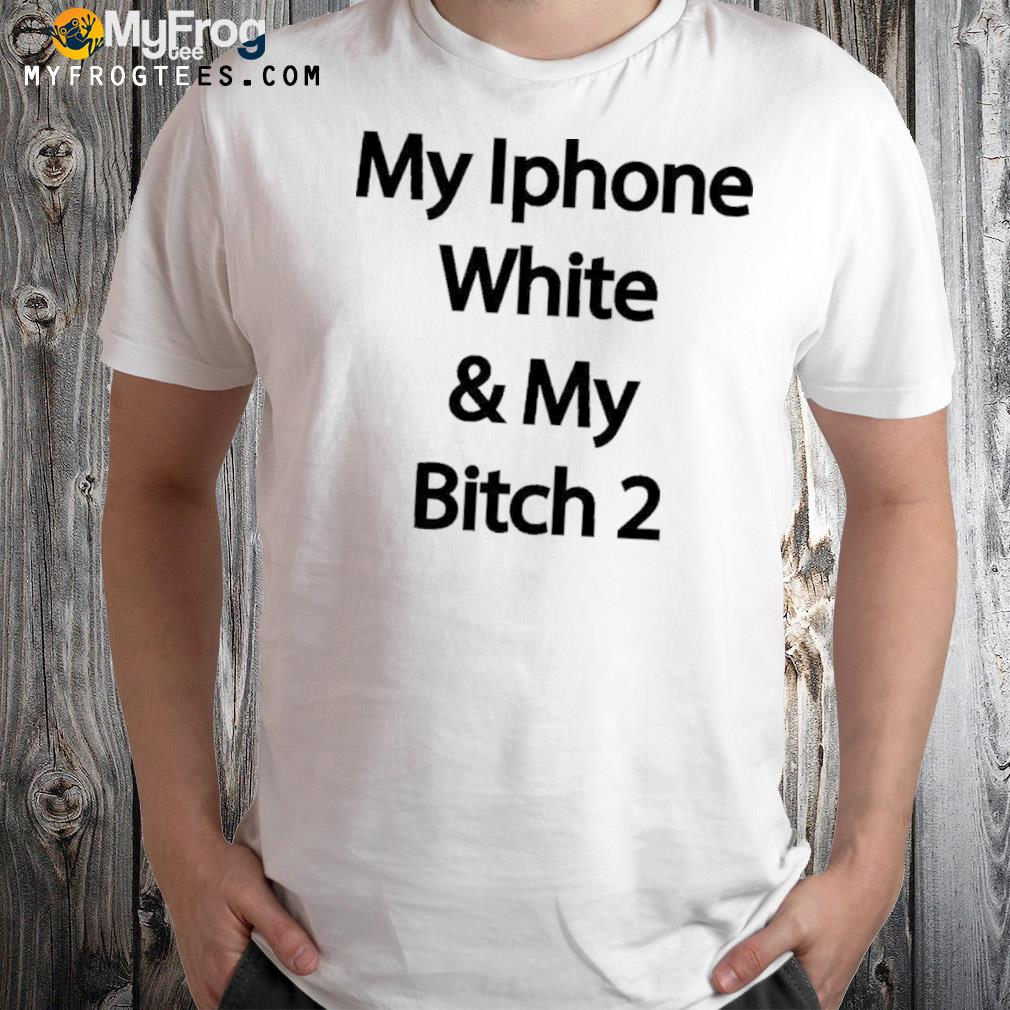 My iphone white and my bitch 2 new shirt