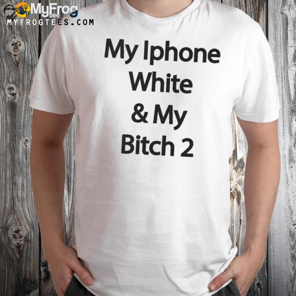 My iphone white and my bitch 2 shirt