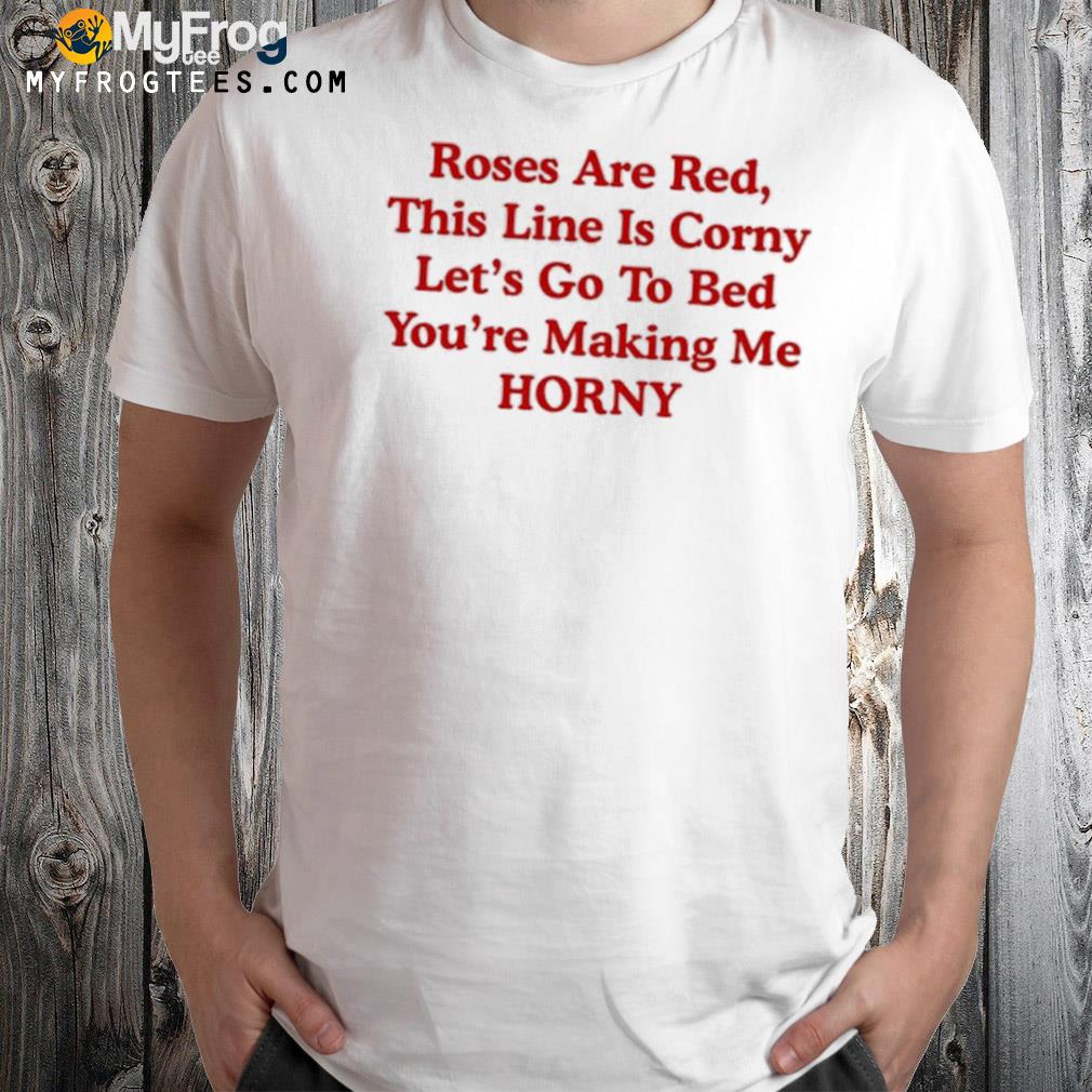 Roses Are Red This Line Is Corny Let’s Go To Bed You’re Making Me Horny T-Shirt