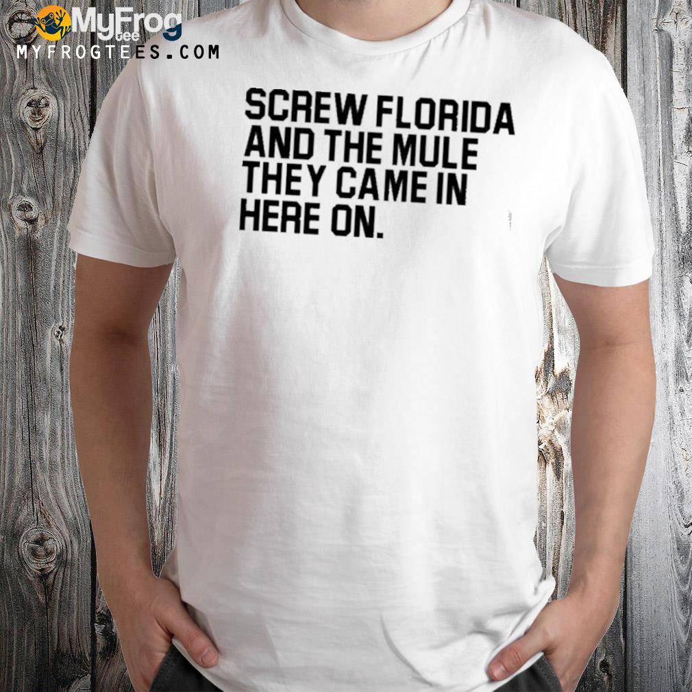 Screw Florida and the mule they came in here on shirt