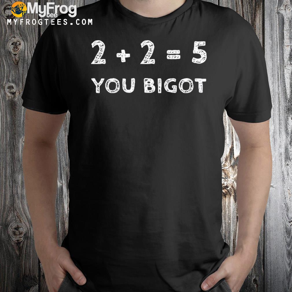 Two + two equals five you bigot shirt