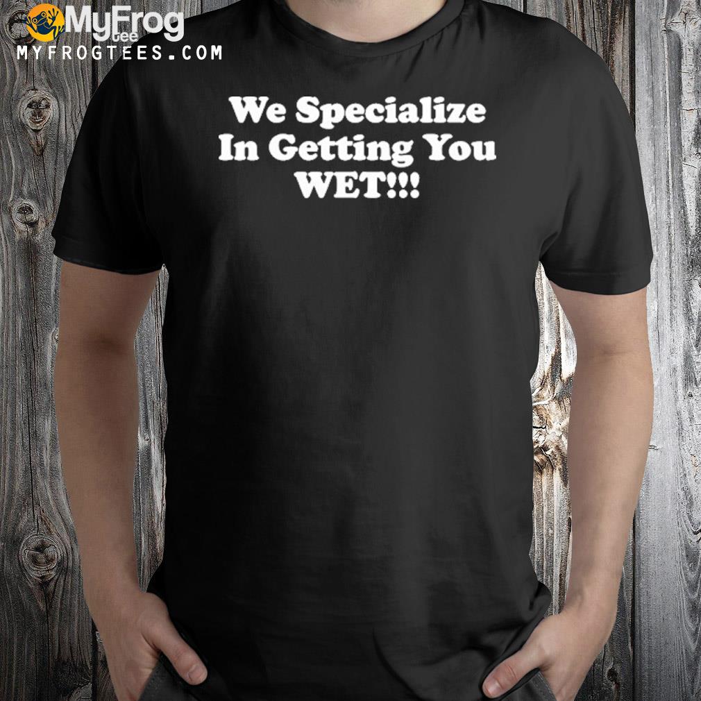 We specialize in getting you wet shirt