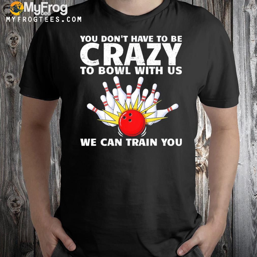 You Don’t Have To Be Crazy To Bowl With Us We Can Train You T-Shirt