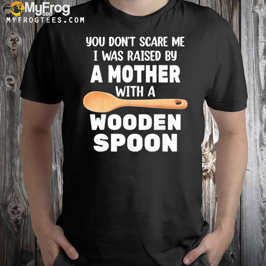 You don't scare me I was raised by a mother with a wooden sp shirt