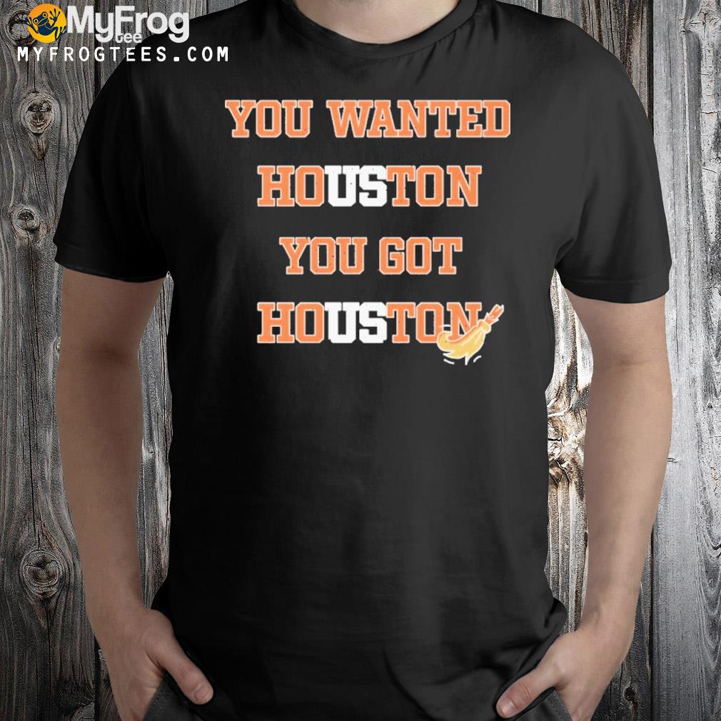 You wanted houston you got houston shirt