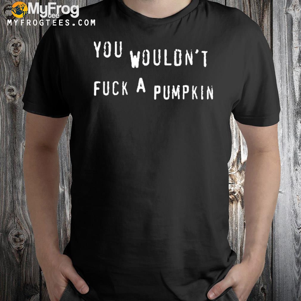 You wouldn't fuck a pumpkin shirt