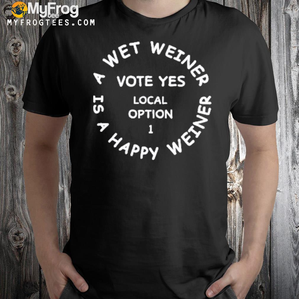 A wet weiner is a happy weiner vote yes local option 1 shirt