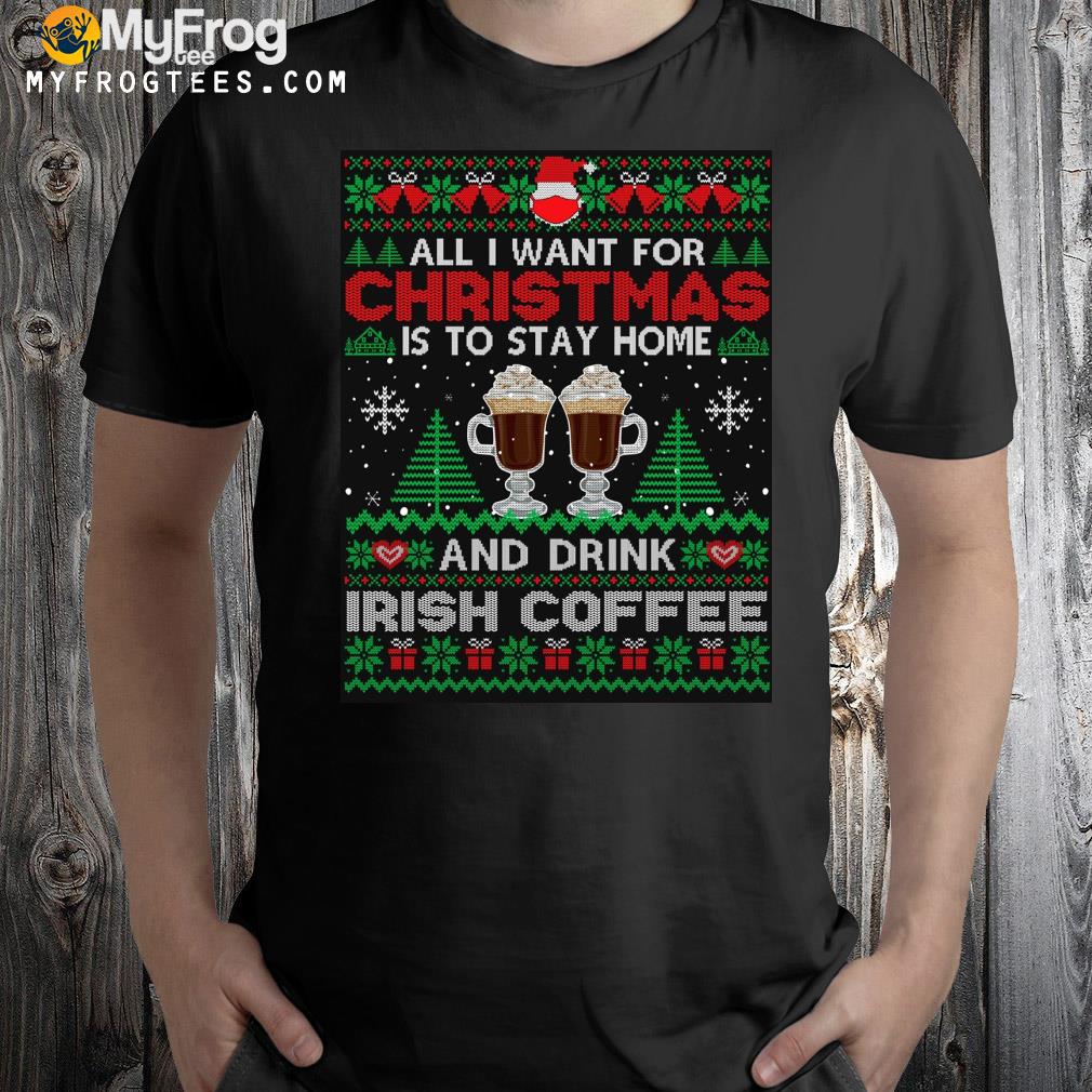 All I want is to stay home drink irish coffee Ugly Christmas sweatshirt