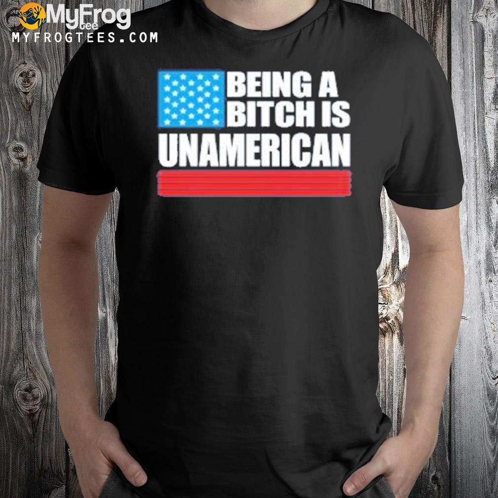 Being a bitch is unAmerican shirt