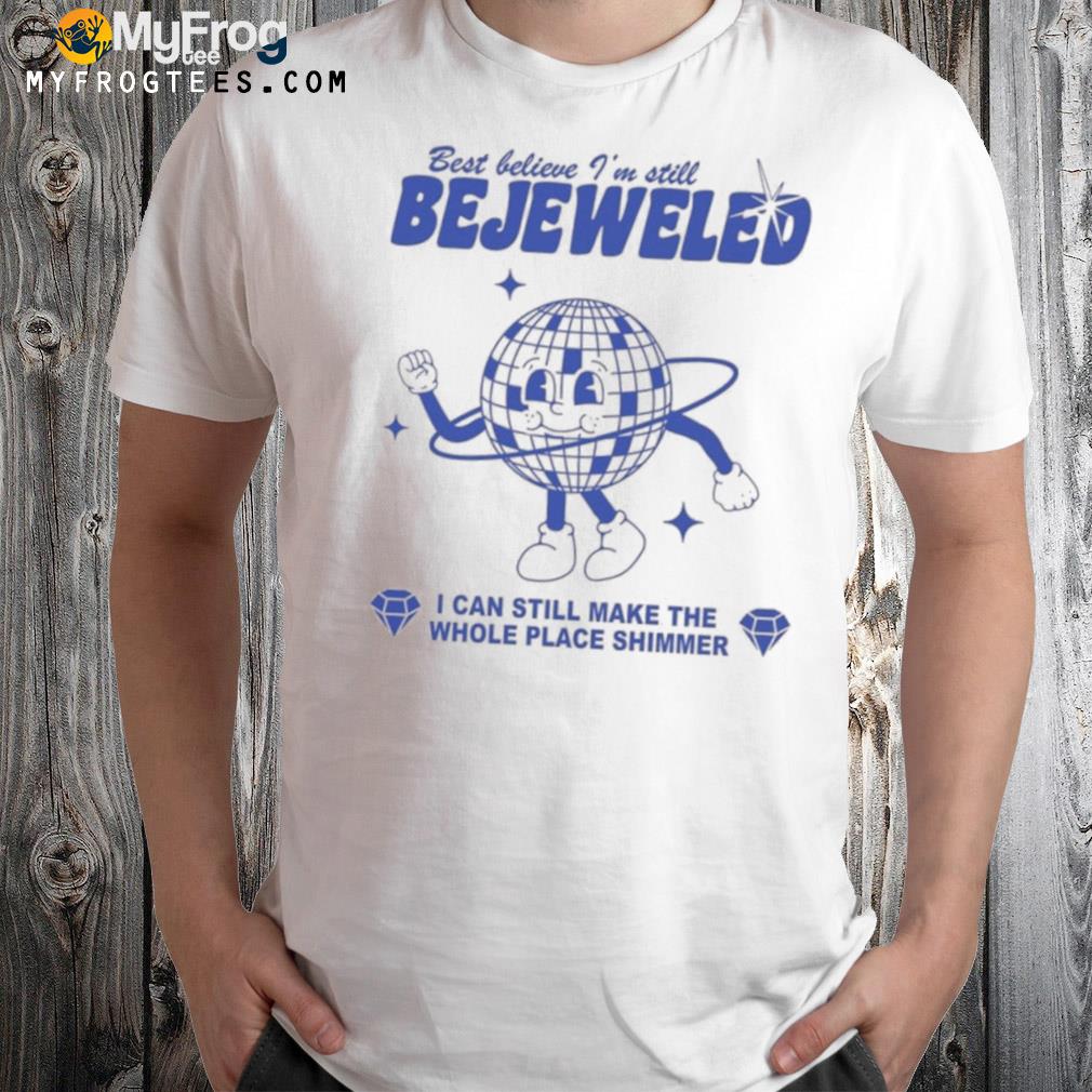 Best believe I'm still bejeweled I can make the whole place shimmer shirt