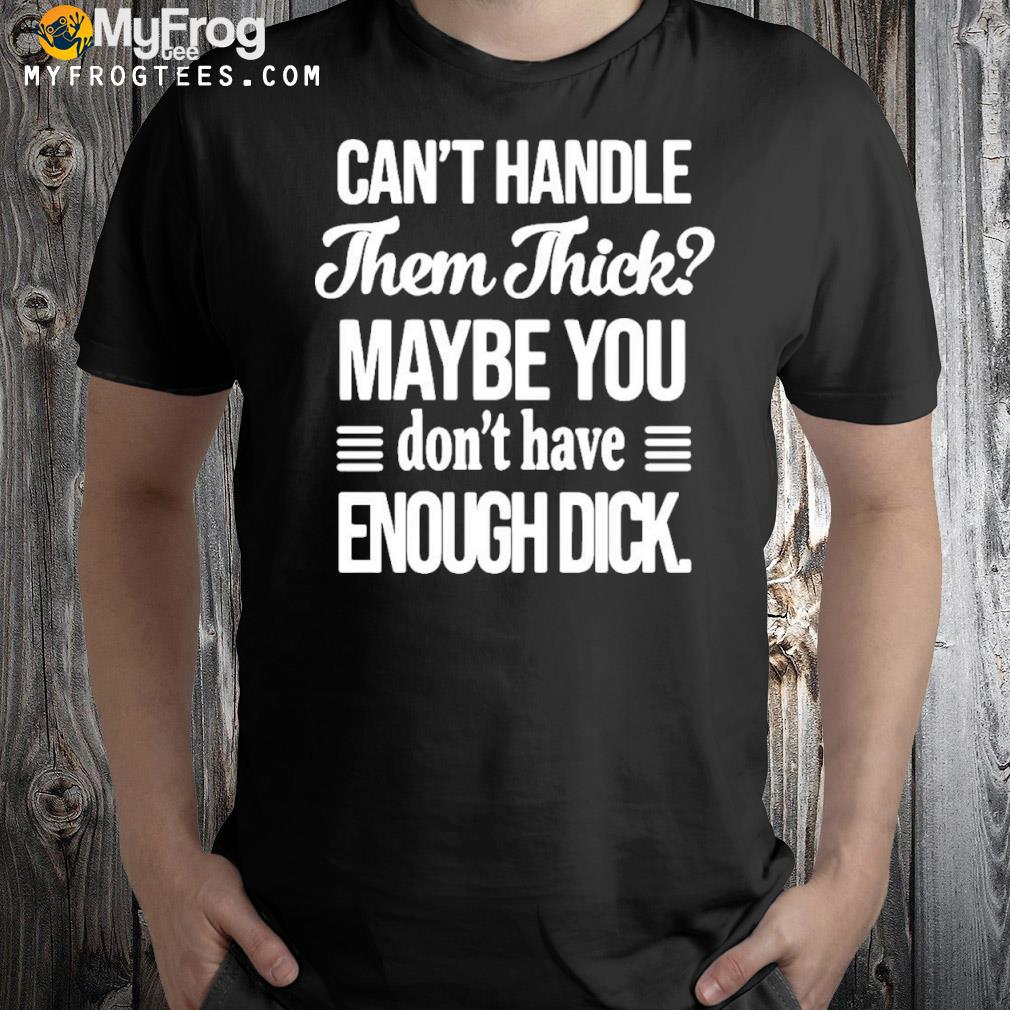 Can't handle Them Thick Maybe You Don't Have Enough Dick T-shirt