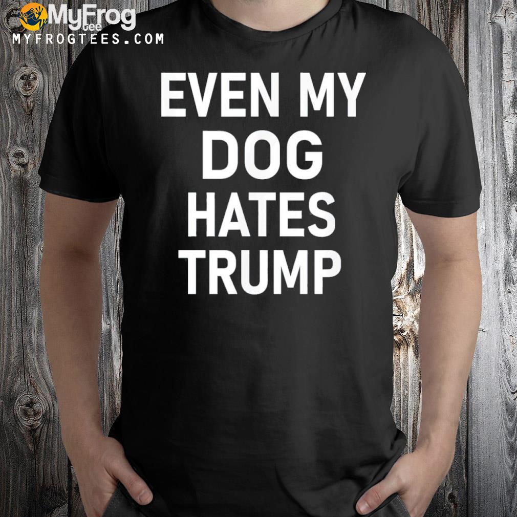 Even my dog hates Trump shirt