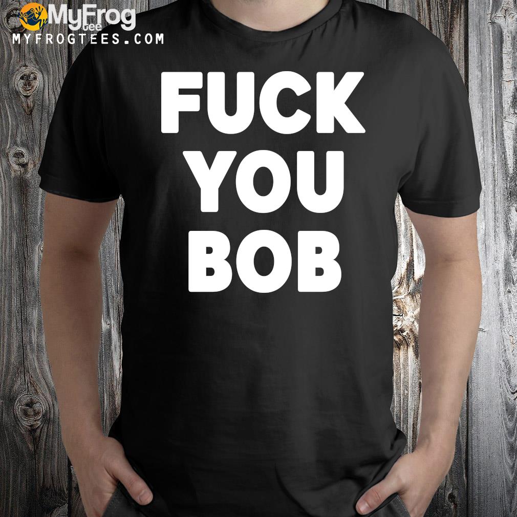 Fuck You Bob logo Shirt