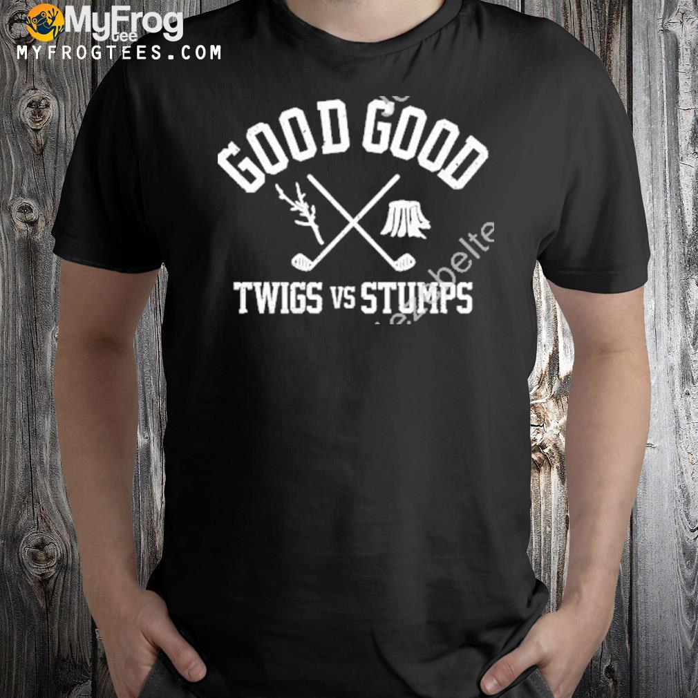 Good good twigs and stumps shirt