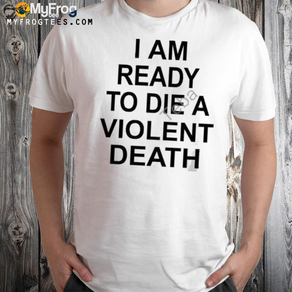 I am ready to die a violent death shirt