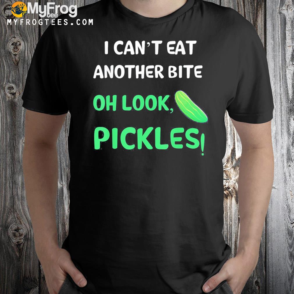 I can't eat another bite oh look pickles shirt