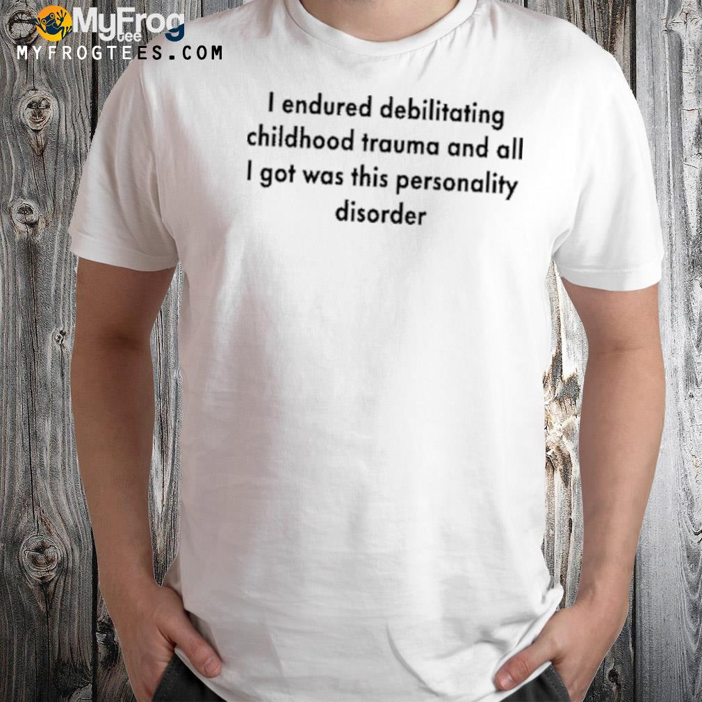 I endured debilitating childhood trauma and all I got was this personality disorder shirt