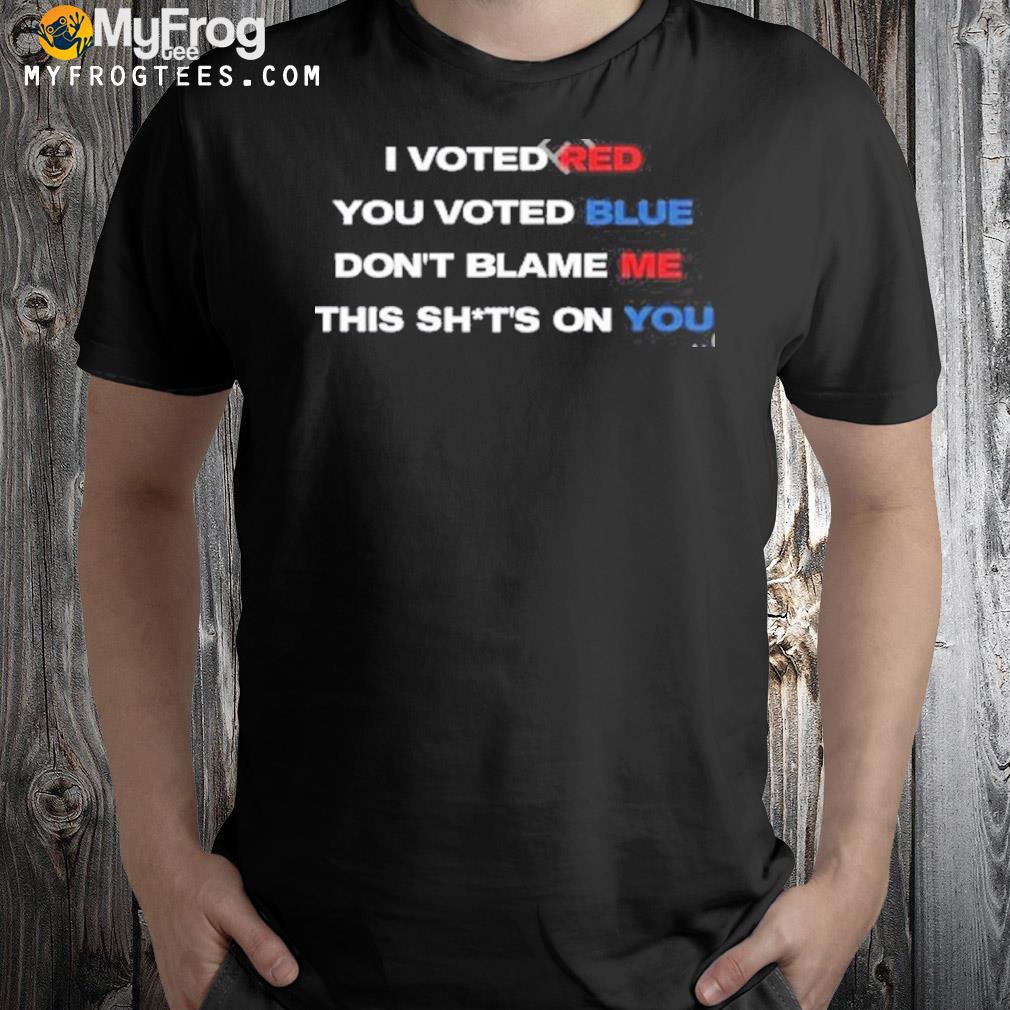 I Voted Red You Voted Blue Don't Blame Me This Shits On You Shirt