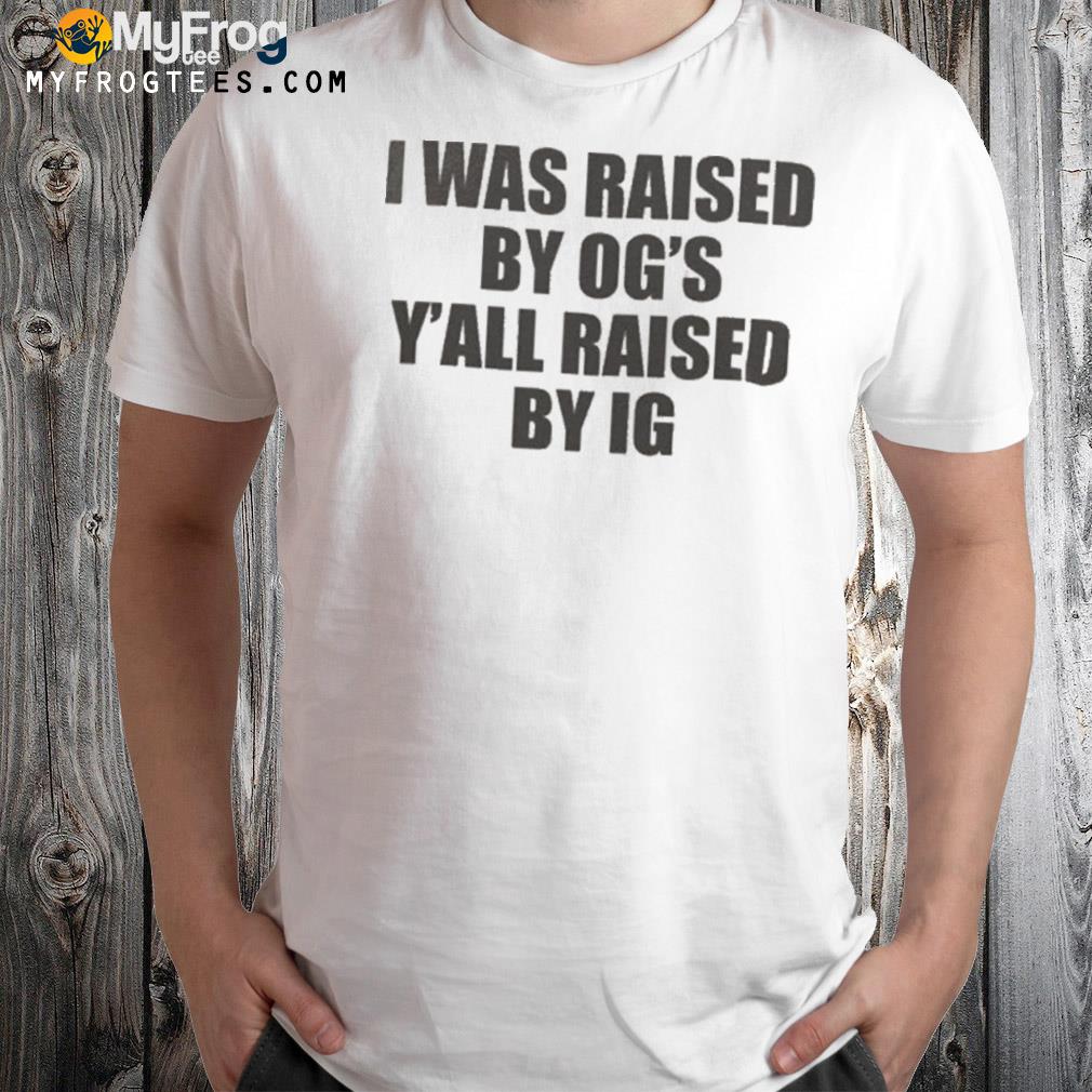 I Was Raised By Ogs Yall Was Raised By Ig Shirt