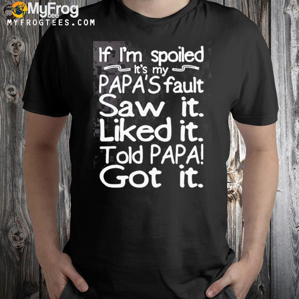 If I'm spoiled it's my papa's fault saw it liked it told papa got it shirt