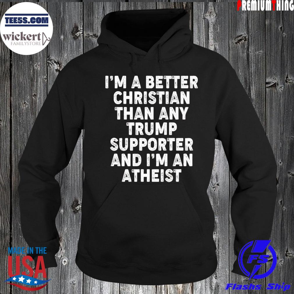 I’m A Better Christian Than Any Trump Supporter I’m Atheist Shirt Hoodie