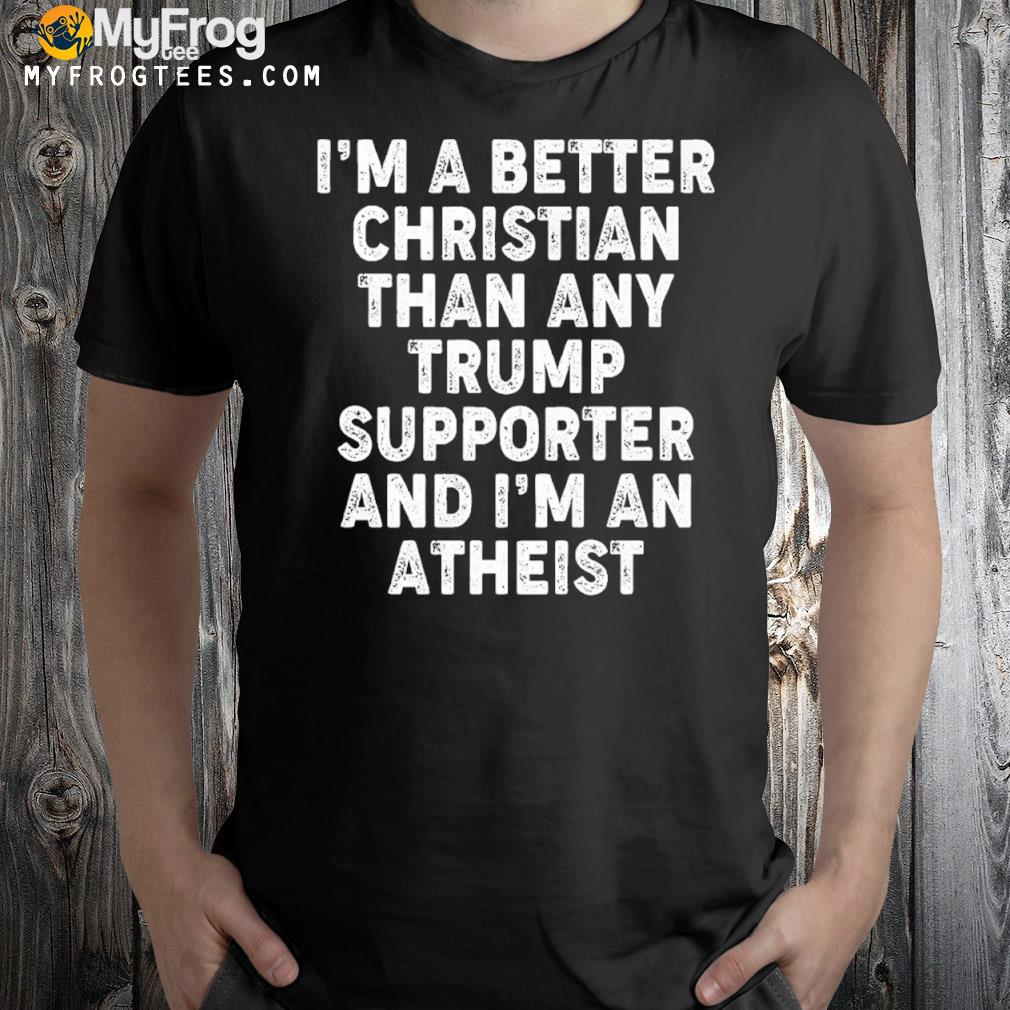 I’m A Better Christian Than Any Trump Supporter I’m Atheist Shirt