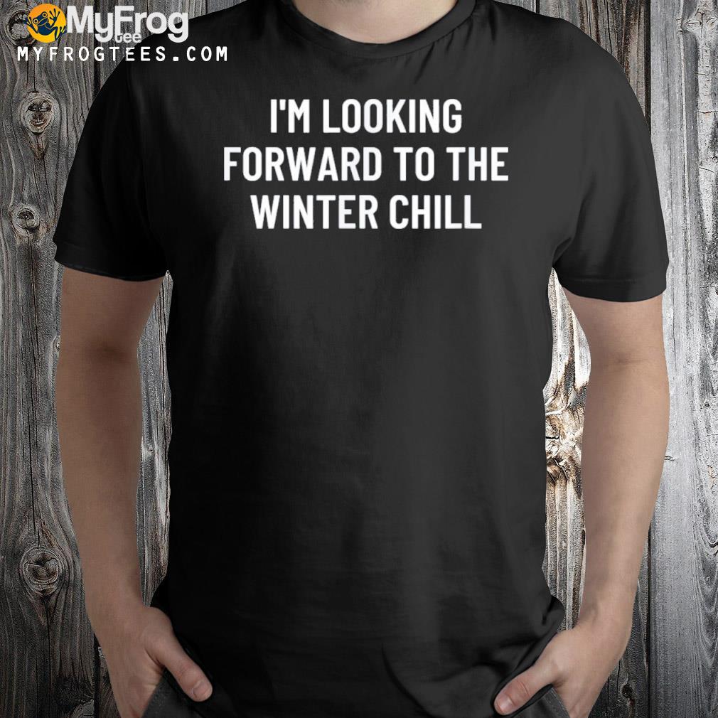 I’m looking forward to the winter chill shirt