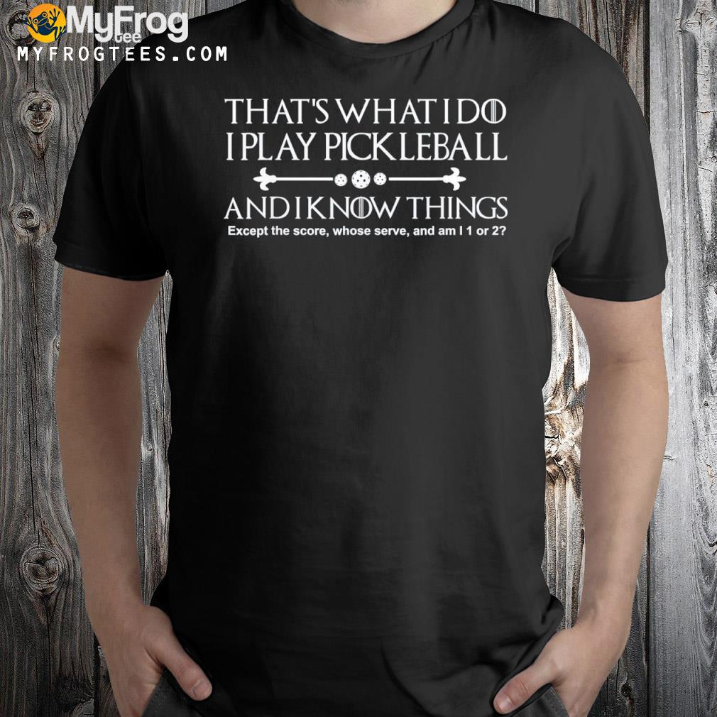 It's what I do I play pickleball and I know things except shirt