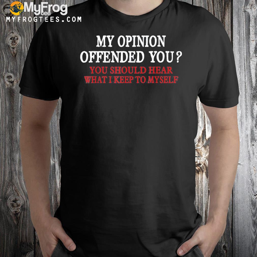 My opinion offended you shirt