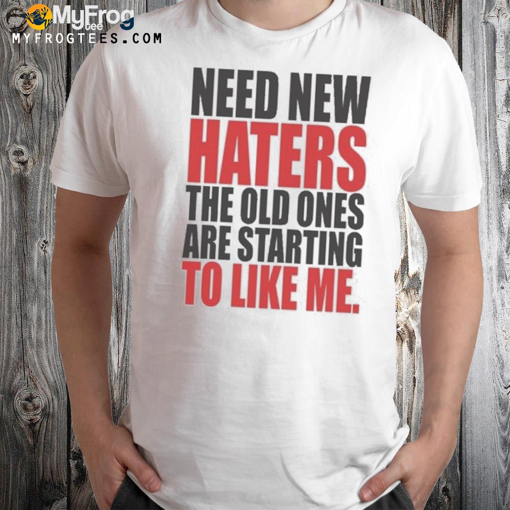 Need new haters the old ones are starting to love me shirt