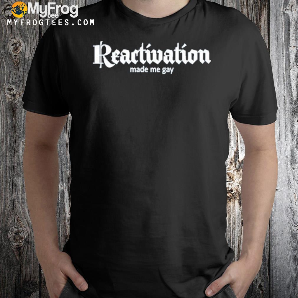 Reactivation made me gay shirt