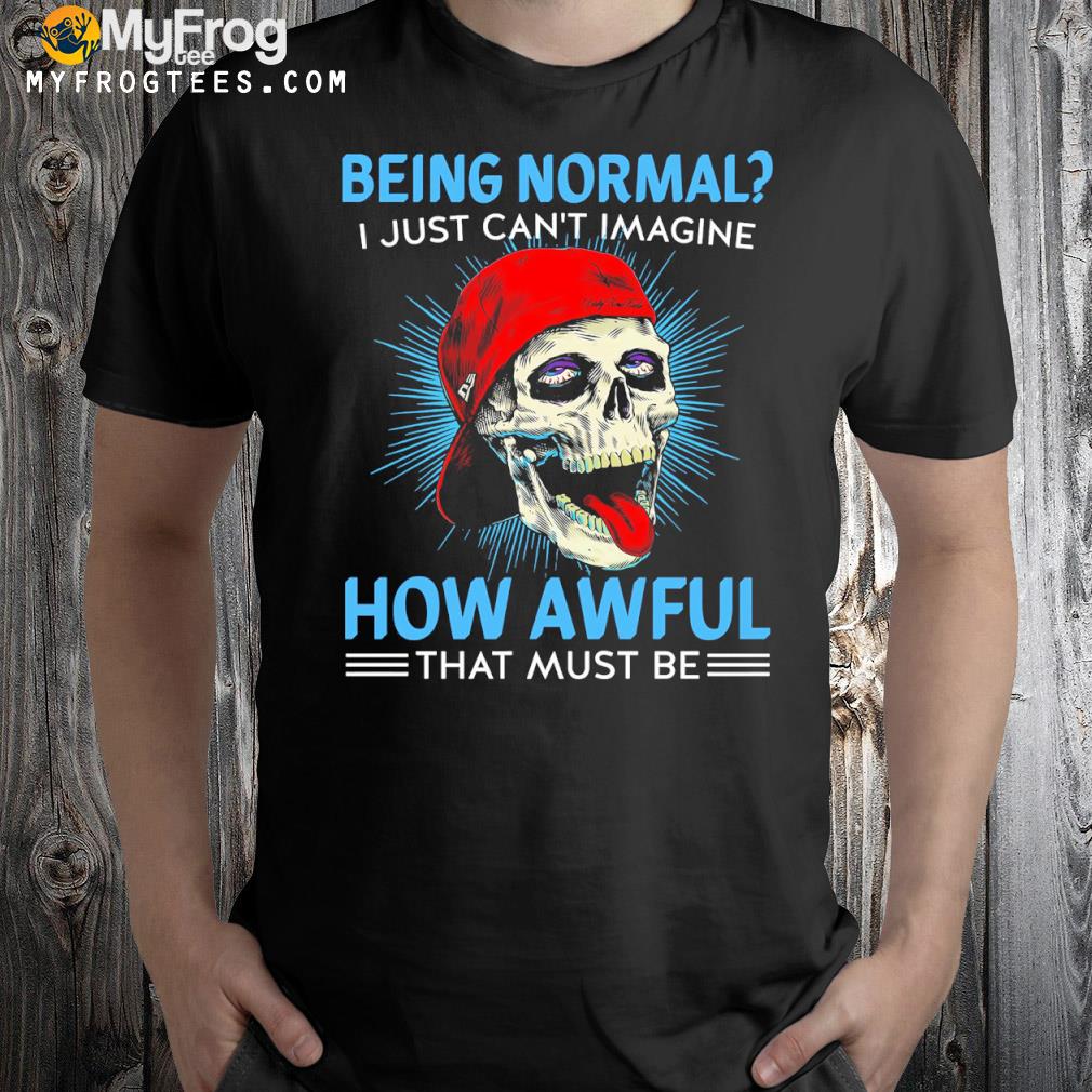 Skull being normal I just can't imagine how awful that must be shirt