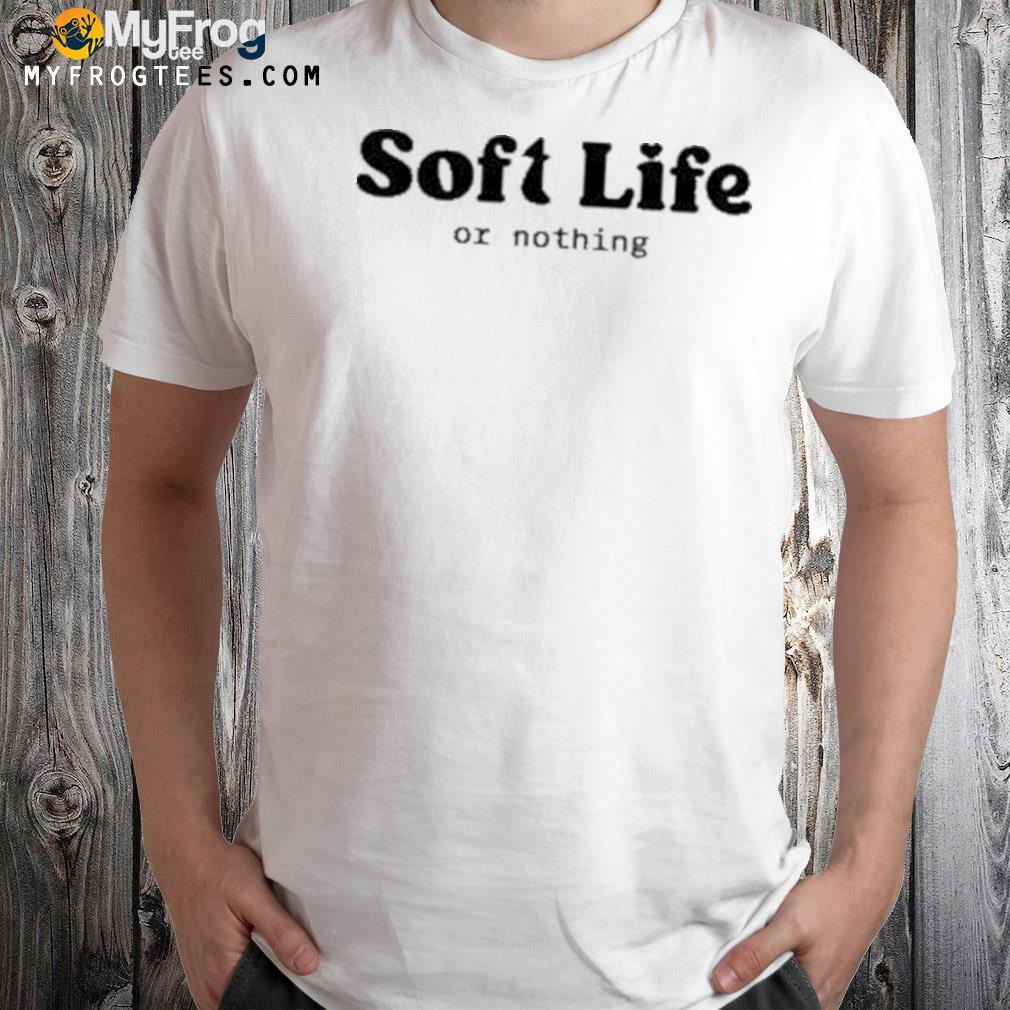 Soft life or nothing shirt