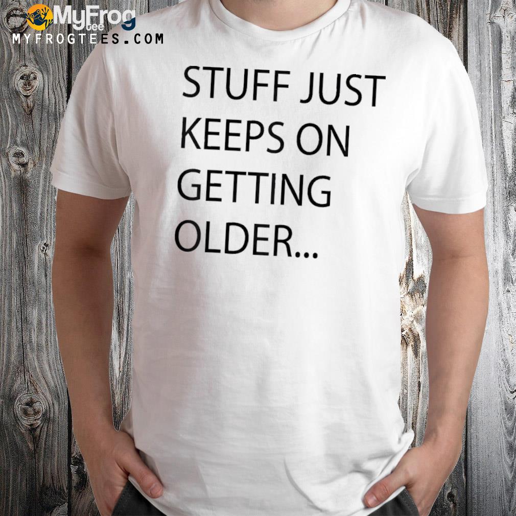 Stuff just keeps on getting older funny shirt